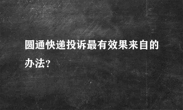 圆通快递投诉最有效果来自的办法？