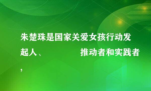 朱楚珠是国家关爱女孩行动发起人、    推动者和实践者,