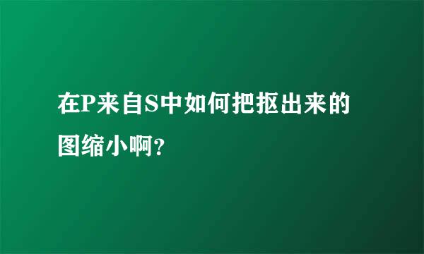 在P来自S中如何把抠出来的图缩小啊？