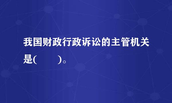 我国财政行政诉讼的主管机关是(  )。