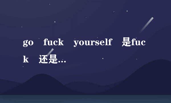 go fuck yourself 是fuck 还是fucking 为什么