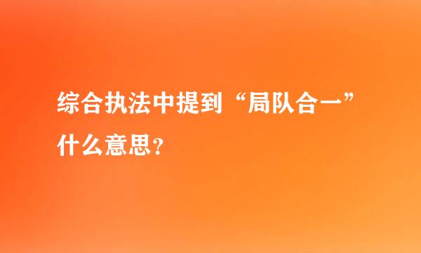 综合执法中提到“局队合一”什么意思？