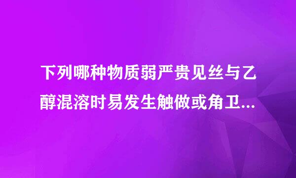 下列哪种物质弱严贵见丝与乙醇混溶时易发生触做或角卫轮爆炸?