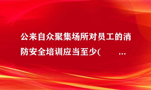 公来自众聚集场所对员工的消防安全培训应当至少(  )进行一次。