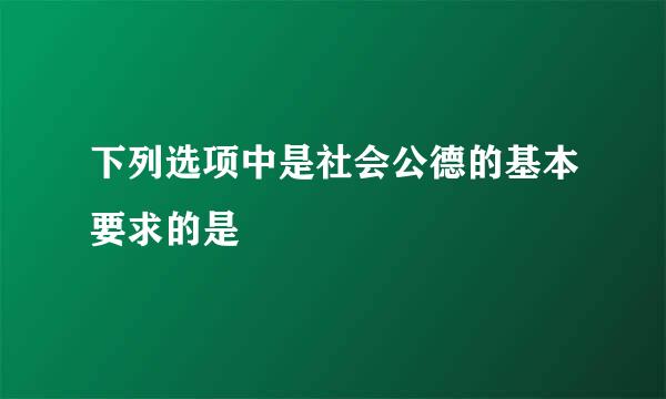 下列选项中是社会公德的基本要求的是