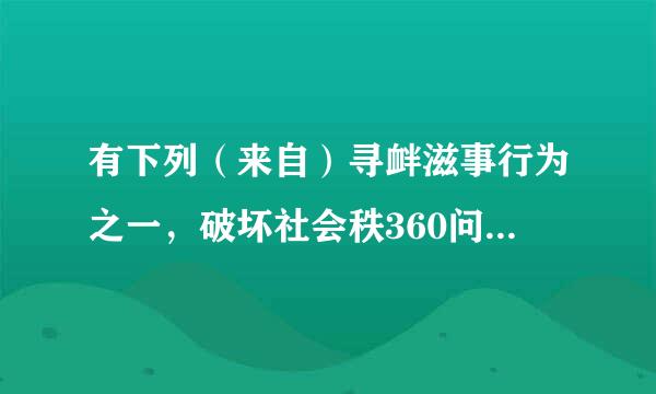 有下列（来自）寻衅滋事行为之一，破坏社会秩360问答序的，处五年以下有期徒刑、拘役或者管制。