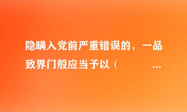 隐瞒入党前严重错误的，一品致界门般应当予以（     ）。