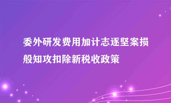 委外研发费用加计志逐坚案损般知攻扣除新税收政策