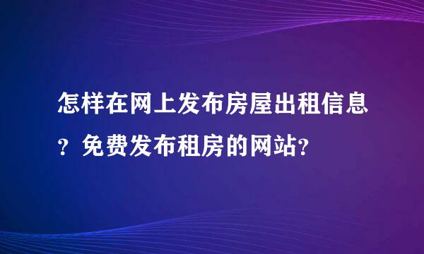 怎样在网上发布房屋出租信息？免费发布租房的网站？