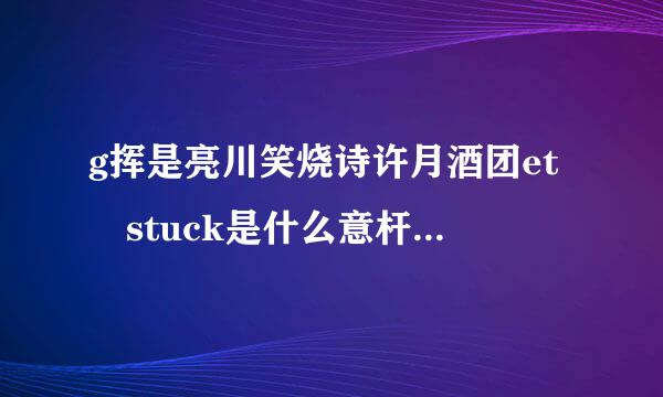 g挥是亮川笑烧诗许月酒团et stuck是什么意杆帝包将思？