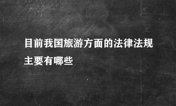 目前我国旅游方面的法律法规主要有哪些