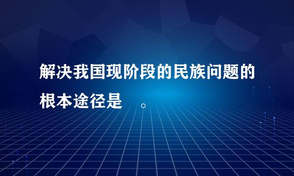 解决我国现阶段的民族问题的根本途径是 。