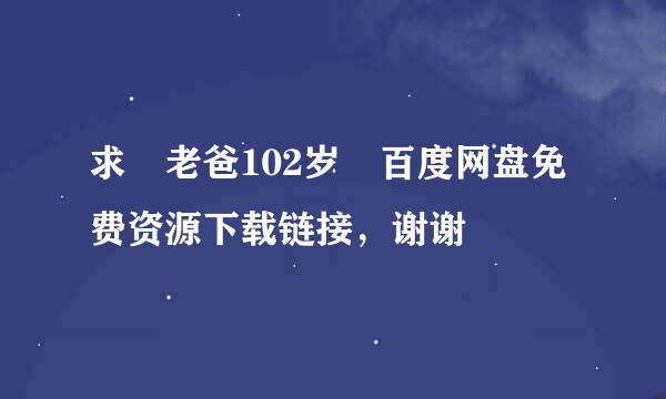 求 老爸102岁 百度网盘免费资源下载链接，谢谢