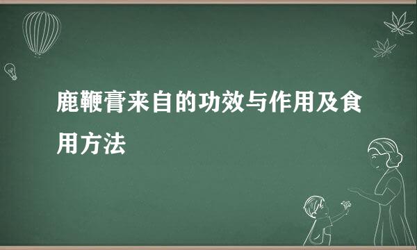 鹿鞭膏来自的功效与作用及食用方法