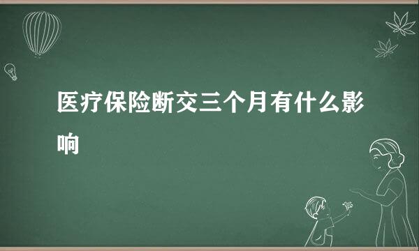 医疗保险断交三个月有什么影响