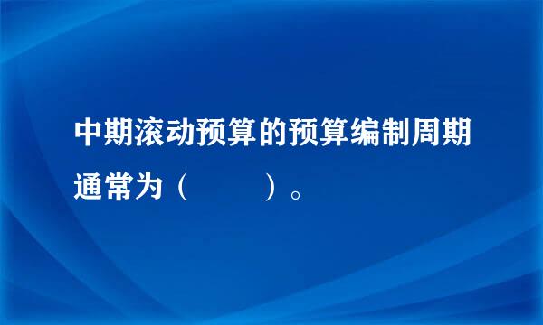 中期滚动预算的预算编制周期通常为（  ）。