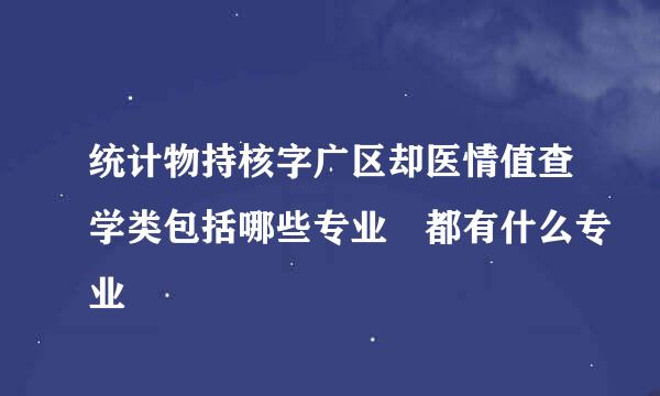 统计物持核字广区却医情值查学类包括哪些专业 都有什么专业