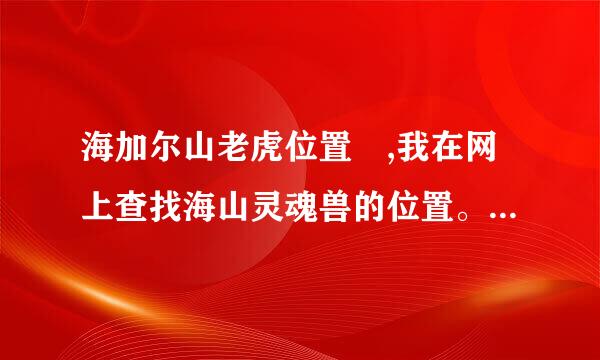 海加尔山老虎位置 ,我在网上查找海山灵魂兽的位置。为什么他们的地图和我的不一样啊？