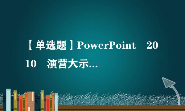 【单选题】PowerPoint 2010 演营大示文稿的扩展名是