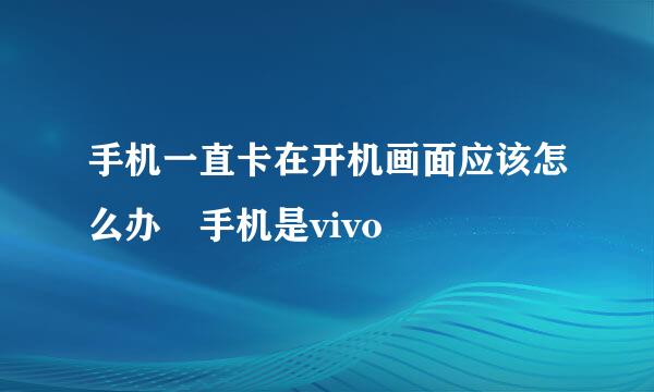 手机一直卡在开机画面应该怎么办 手机是vivo