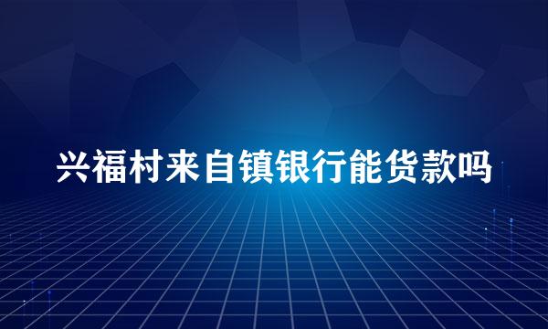 兴福村来自镇银行能货款吗