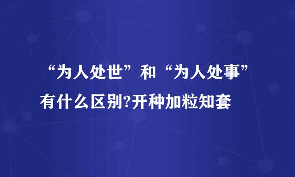 “为人处世”和“为人处事”有什么区别?开种加粒知套