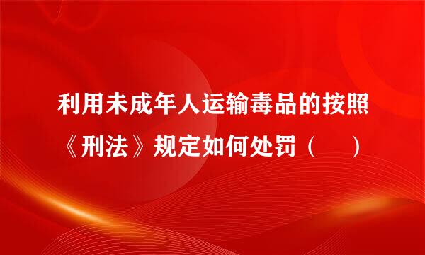 利用未成年人运输毒品的按照《刑法》规定如何处罚（ ）