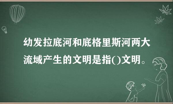 幼发拉底河和底格里斯河两大流域产生的文明是指()文明。