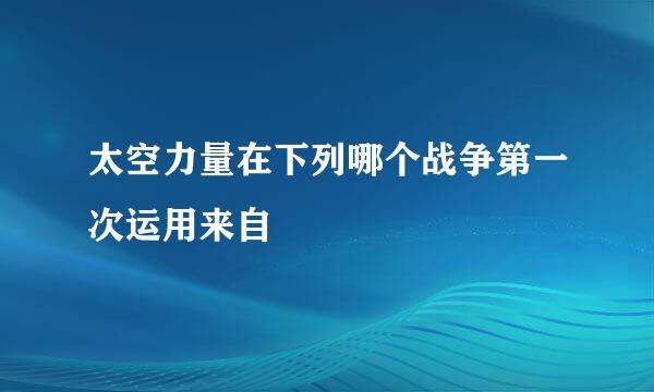 太空力量在下列哪个战争第一次运用来自