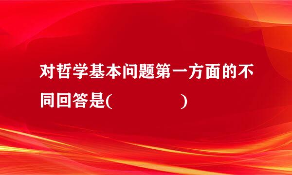 对哲学基本问题第一方面的不同回答是(    )