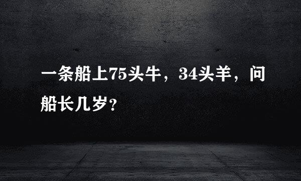 一条船上75头牛，34头羊，问船长几岁？