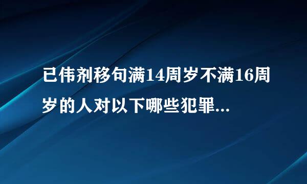 已伟剂移句满14周岁不满16周岁的人对以下哪些犯罪负刑事责任（）。