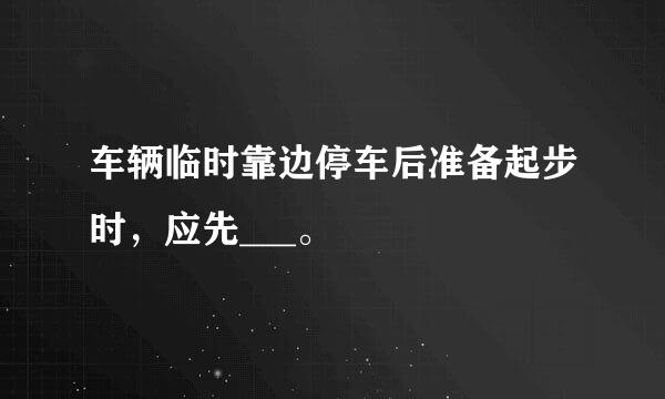 车辆临时靠边停车后准备起步时，应先___。