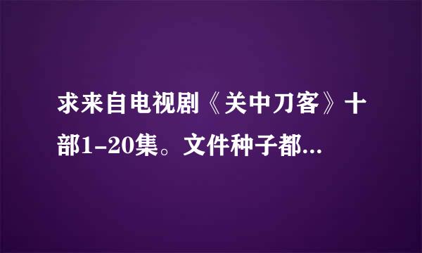 求来自电视剧《关中刀客》十部1-20集。文件种子都可以！可以有偿！谢谢！！！注意是电视剧，不是电影！！