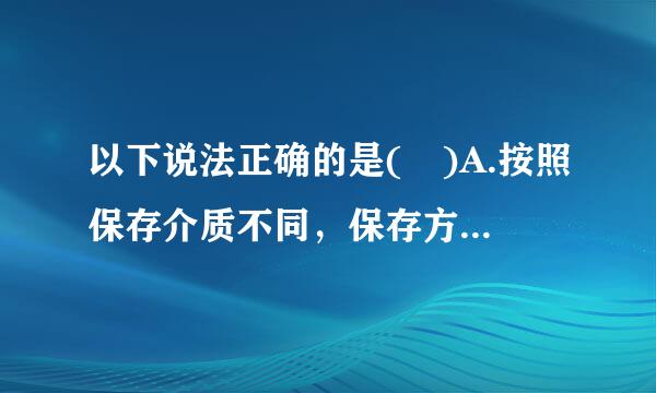 以下说法正确的是( )A.按照保存介质不同，保存方式可分为纸质保存介衣面践状质、电子保存介质、磁带保存介质以及不可更改的介质...