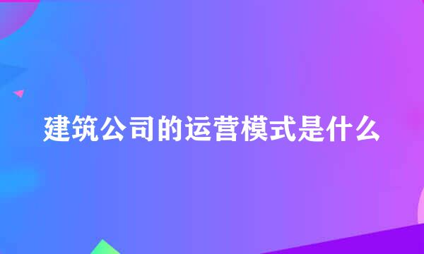 建筑公司的运营模式是什么