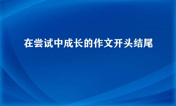 在尝试中成长的作文开头结尾