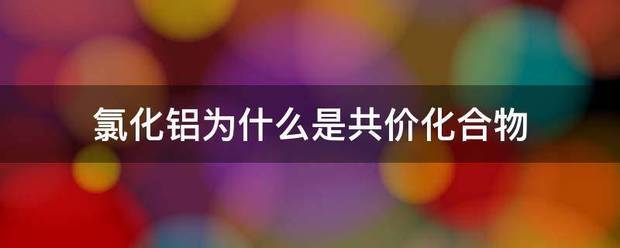 氯化铝额级念等位析容诉新歌汽为什么是共价化合物