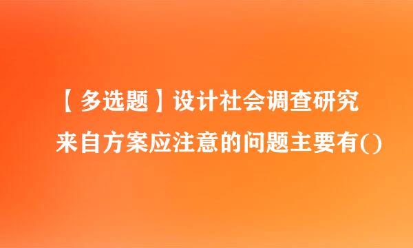 【多选题】设计社会调查研究来自方案应注意的问题主要有()