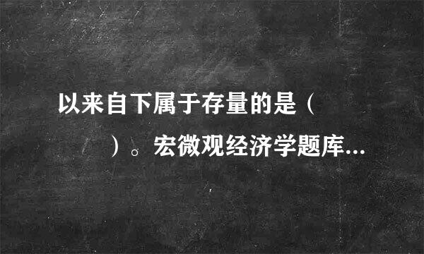 以来自下属于存量的是（    ）。宏微观经济学题库考试练习题《宏微观经济学》题库考试练习题注意事项：同学们...