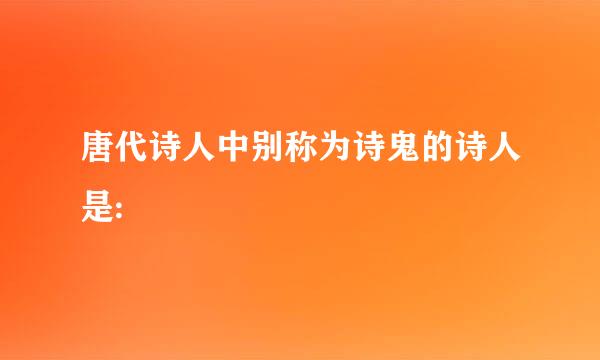 唐代诗人中别称为诗鬼的诗人是: