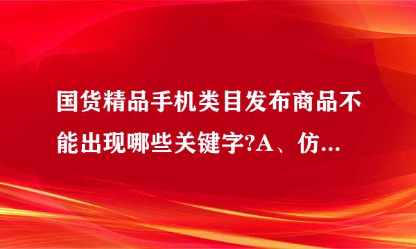 国货精品手机类目发布商品不能出现哪些关键字?A、仿机、高仿、1：1、山寨机B、台版、港版、韩版C、国产D、国货