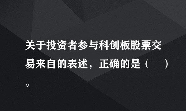 关于投资者参与科创板股票交易来自的表述，正确的是（ ）。