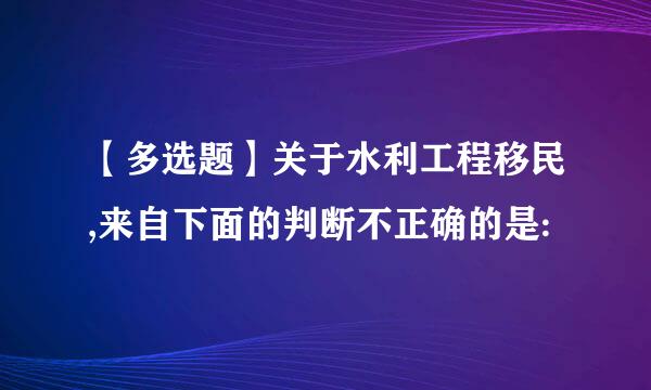 【多选题】关于水利工程移民,来自下面的判断不正确的是: