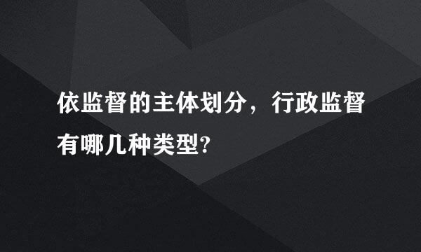 依监督的主体划分，行政监督有哪几种类型?