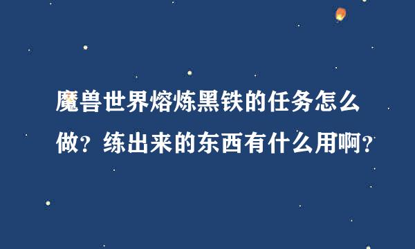 魔兽世界熔炼黑铁的任务怎么做？练出来的东西有什么用啊？