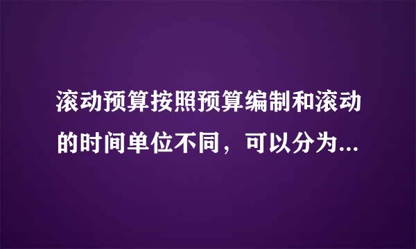 滚动预算按照预算编制和滚动的时间单位不同，可以分为哪几类?