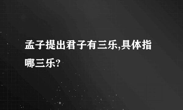 孟子提出君子有三乐,具体指哪三乐?