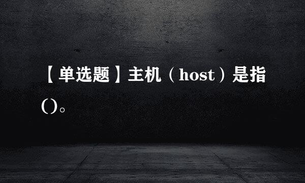 【单选题】主机（host）是指()。