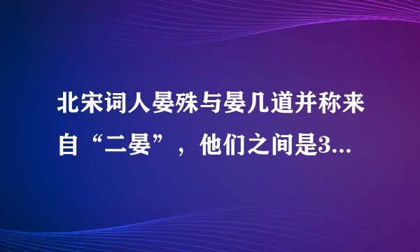 北宋词人晏殊与晏几道并称来自“二晏”，他们之间是360问答（ ）关系。选项